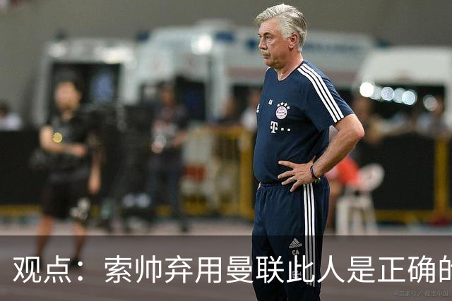 观点：索帅弃用曼联此人是正确的 他就是水货